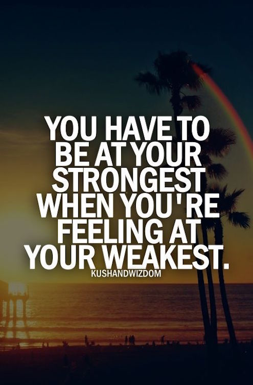 Have To Be At Your Strongest When You're feeling At Your Weakest