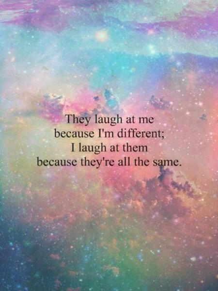 They Laugh At Me Because I'm Different; I Laugh At Them Because They're All The Same.
